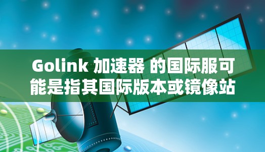 Golink 加速器 的国际服可能是指其国际版本或镜像站。要访问Golink的国际服务，请按照以下步骤操作