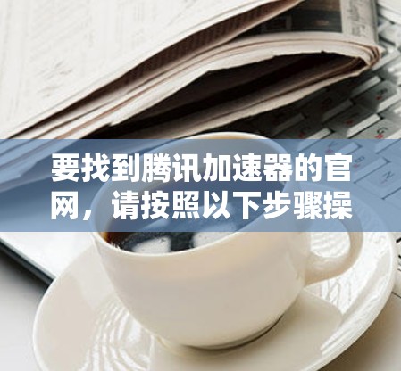 要找到腾讯加速器的官网，请按照以下步骤操作