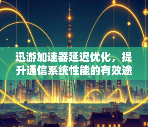 迅游加速器延迟优化,提升通信系统性能的有效途径 迅游加速器延迟优化,提升通信系统性能的有效途径