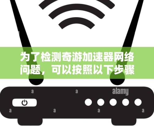 为了检测奇游加速器网络问题，可以按照以下步骤进行