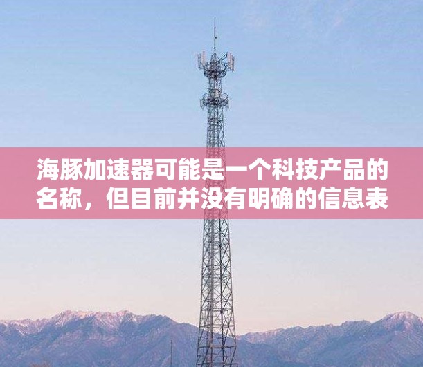 海豚加速器可能是一个科技产品的名称，但目前并没有明确的信息表明它是否有手机版本。如果你指的是某个特定的产品或技术，建议提供更多背景信息，以便更准确地回答你的问题