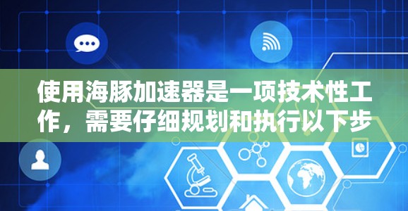 使用海豚加速器是一项技术性工作,需要仔细规划和执行以下步骤 使用海豚加速器是一项技术性工作,需要仔细规划和执行以下步骤