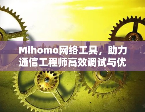Mihomo网络工具,助力通信工程师高效调试与优化 Mihomo网络工具,助力通信工程师高效调试与优化