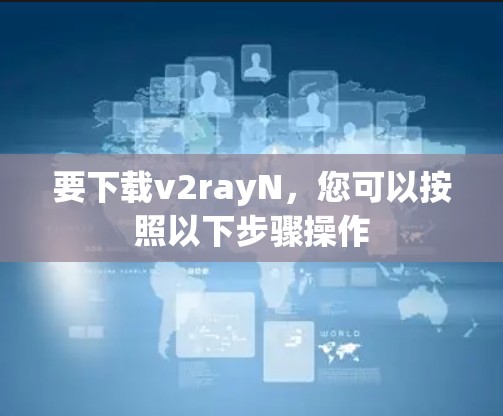 要下载v2rayN，您可以按照以下步骤操作