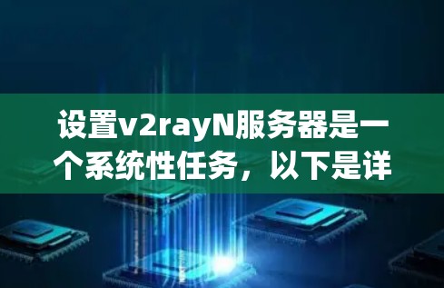 设置v2rayN服务器是一个系统性任务，以下是详细的步骤指南