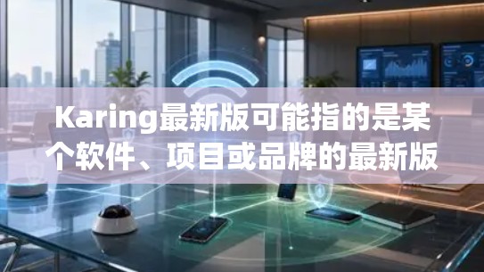 Karing最新版可能指的是某个软件、项目或品牌的最新版本。由于Karing可能有不同的含义，以下是一些可能的解释和步骤来找到最新版本