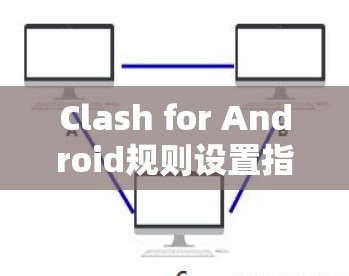 Clash for Android规则设置指南 Clash for Android规则设置指南