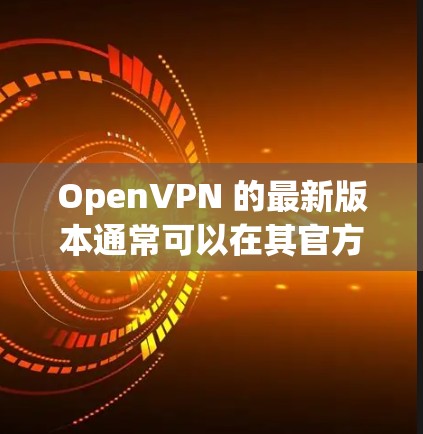 OpenVPN 的最新版本通常可以在其官方网站上找到，通常发布最新版本以修复问题并添加新功能。以下是最新版本的信息