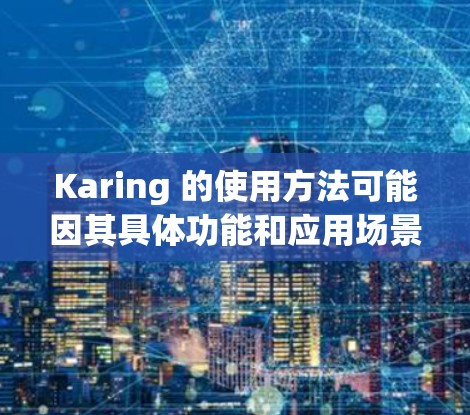 Karing 的使用方法可能因其具体功能和应用场景而有所不同。以下是一些常见的使用方法,假设 Karing 是一个医疗软件或辅助工具 Karing 的使用方法可能因其具体功能和应用场景而有所不同。以下是一些常见的使用方法,假设 Karing 是一个医疗软件或辅助工具