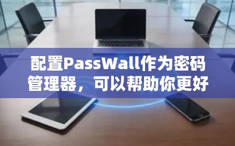 配置PassWall作为密码管理器,可以帮助你更好地管理多个账户。以下是详细的步骤指南 配置PassWall作为密码管理器,可以帮助你更好地管理多个账户。以下是详细的步骤指南