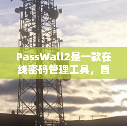PassWall2是一款在线密码管理工具，旨在帮助用户生成和管理强密码，提高账号安全性。以下是使用PassWall2的分步指南