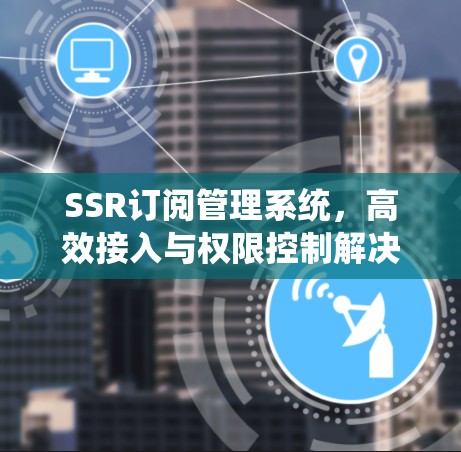 SSR订阅管理系统,高效接入与权限控制解决方案 SSR订阅管理系统,高效接入与权限控制解决方案