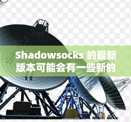 Shadowsocks 的最新版本可能会有一些新的功能和改进,但具体的更新内容可能会根据不同的版本而有所不同。以下是一些可能的更新内容 Shadowsocks 的最新版本可能会有一些新的功能和改进,但具体的更新内容可能会根据不同的版本而有所不同。以下是一些可能的更新内容