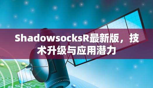 ShadowsocksR最新版，技术升级与应用潜力
