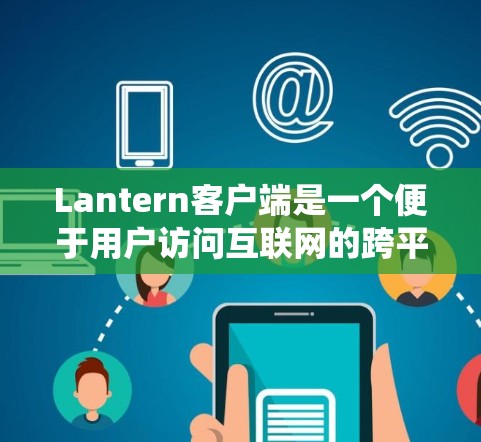 Lantern客户端是一个便于用户访问互联网的跨平台应用程序,支持Windows、Mac、Linux等操作系统以及移动端安卓和iOS系统。安装步骤如下 Lantern客户端是一个便于用户访问互联网的跨平台应用程序,支持Windows、Mac、Linux等操作系统以及移动端安卓和iOS系统。安装步骤如下