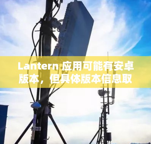 Lantern 应用可能有安卓版本，但具体版本信息取决于你所使用的平台和地区。以下是一些通常可以帮助你找到安卓版本的方法