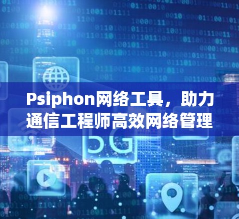 Psiphon网络工具,助力通信工程师高效网络管理 Psiphon网络工具,助力通信工程师高效网络管理