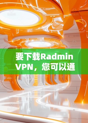 要下载Radmin VPN，您可以通过其官方网站或相关的应用商店获取。以下是一些可能的步骤和建议