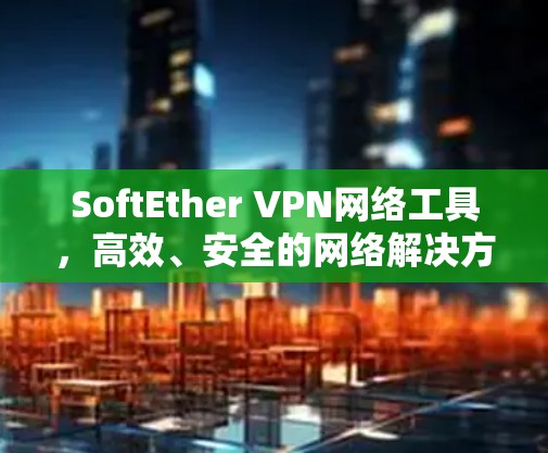 SoftEther VPN网络工具,高效、安全的网络解决方案 SoftEther VPN网络工具,高效、安全的网络解决方案