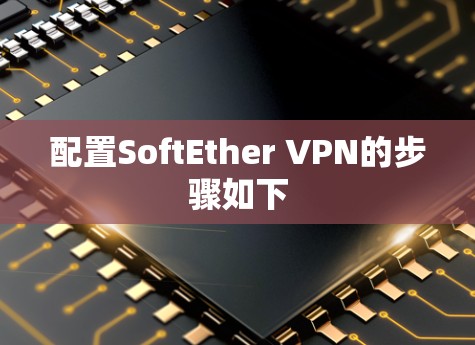 配置SoftEther VPN的步骤如下 配置SoftEther VPN的步骤如下