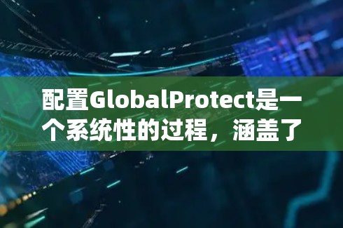 配置GlobalProtect是一个系统性的过程，涵盖了从部署到维护的多个步骤。以下是分步骤的配置指南