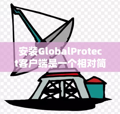 安装GlobalProtect客户端是一个相对简单的过程，但需要仔细按照步骤操作以确保顺利完成。以下是详细的安装步骤