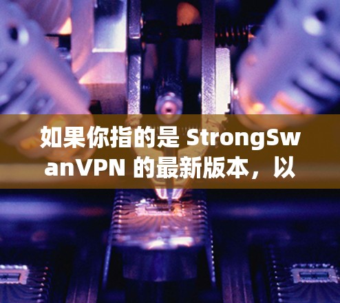 如果你指的是 StrongSwanVPN 的最新版本，以下是一些可能相关的信息