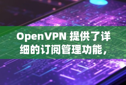 OpenVPN 提供了详细的订阅管理功能，用户可以通过控制台轻松查看、管理和更新订阅。以下是 OpenVPN 订阅管理的主要步骤