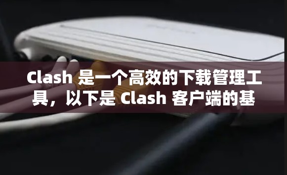 Clash 是一个高效的下载管理工具，以下是 Clash 客户端的基本设置教程，帮助你更好地使用该工具管理下载