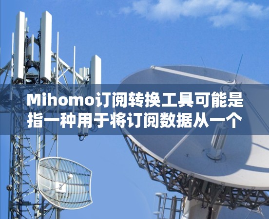 Mihomo订阅转换工具可能是指一种用于将订阅数据从一个格式转换为另一个格式的工具。以下是一些可能的步骤和说明,假设你有一个Mihomo订阅转换工具或类似的工具 Mihomo订阅转换工具可能是指一种用于将订阅数据从一个格式转换为另一个格式的工具。以下是一些可能的步骤和说明,假设你有一个Mihomo订阅转换工具或类似的工具