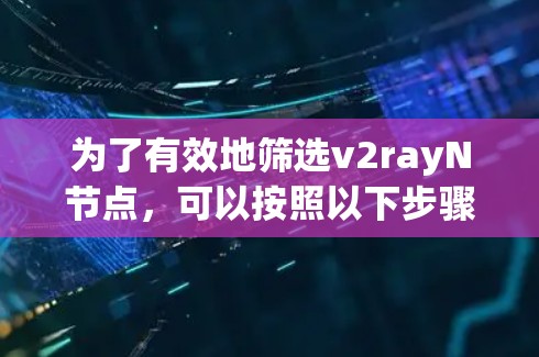 为了有效地筛选v2rayN节点,可以按照以下步骤进行 为了有效地筛选v2rayN节点,可以按照以下步骤进行