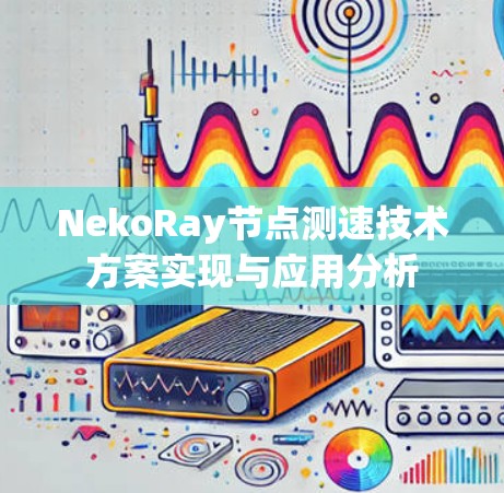 NekoRay节点测速技术方案实现与应用分析 NekoRay节点测速技术方案实现与应用分析