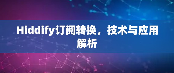 Hiddify订阅转换，技术与应用解析