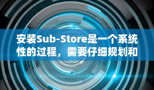 安装Sub-Store是一个系统性的过程，需要仔细规划和执行。以下是分步骤的指南，帮助您顺利完成Sub-Store的安装