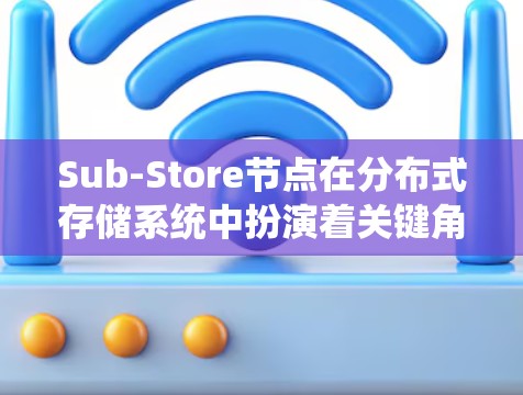 Sub-Store节点在分布式存储系统中扮演着关键角色，需要综合考虑多个方面来确保其高效、稳定和安全运行。以下是对Sub-Store节点的整理总结