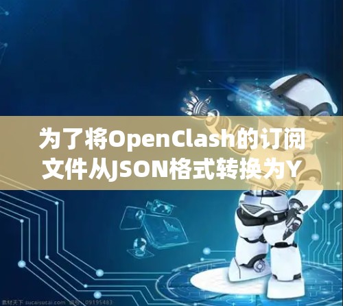 为了将OpenClash的订阅文件从JSON格式转换为YAML格式，可以按照以下步骤操作
