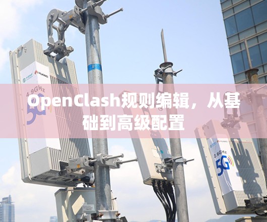 OpenClash规则编辑,从基础到高级配置 OpenClash规则编辑,从基础到高级配置