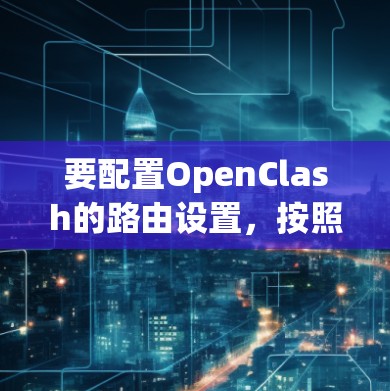 要配置OpenClash的路由设置，按照以下步骤进行