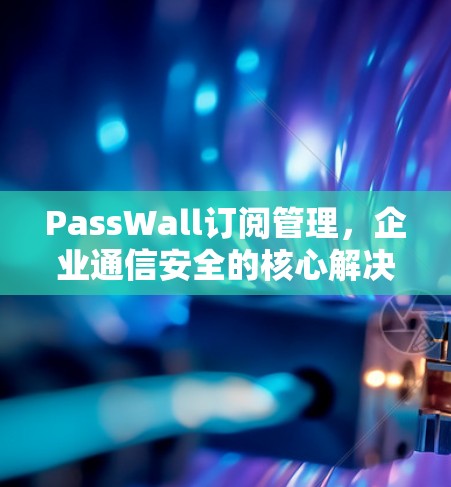PassWall订阅管理，企业通信安全的核心解决方案