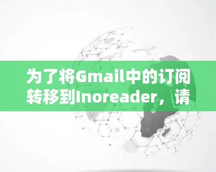 为了将Gmail中的订阅转移到Inoreader，请按照以下步骤操作