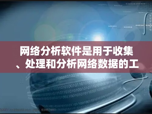 网络分析软件是用于收集、处理和分析网络数据的工具，广泛应用于网络监控、安全分析、流量分析等领域。以下是一些常见的网络分析软件及其分类