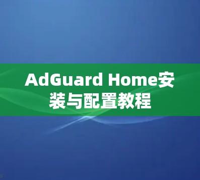 AdGuard Home安装与配置教程