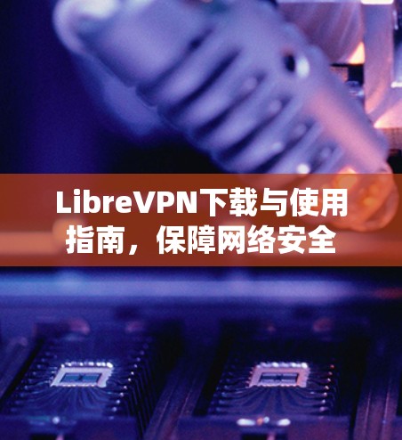LibreVPN下载与使用指南,保障网络安全 LibreVPN下载与使用指南,保障网络安全