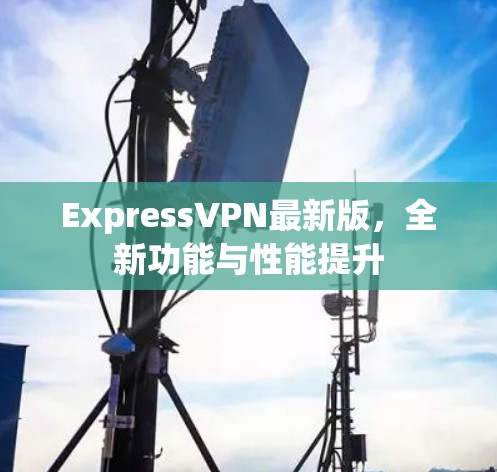 ExpressVPN最新版,全新功能与性能提升 ExpressVPN最新版,全新功能与性能提升