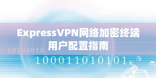 ExpressVPN网络加密终端用户配置指南 ExpressVPN网络加密终端用户配置指南
