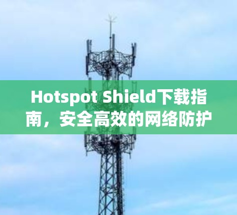 Hotspot Shield下载指南，安全高效的网络防护方案