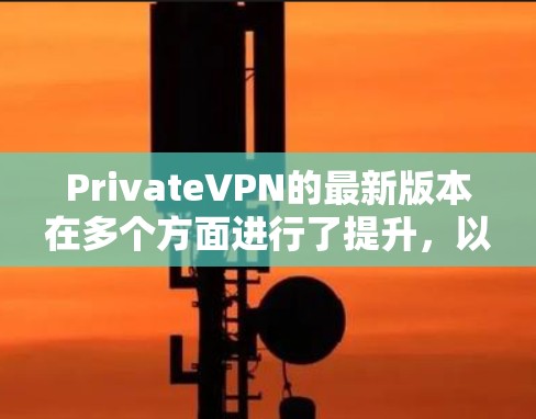 PrivateVPN的最新版本在多个方面进行了提升，以下是其主要更新和优势