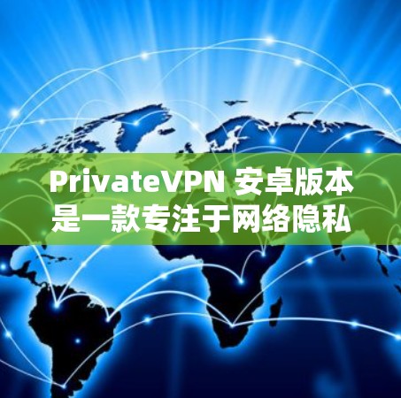PrivateVPN 安卓版本是一款专注于网络隐私和安全的应用程序，适用于安卓设备（如手机或平板电脑）以下是获取和使用 PrivateVPN 安卓版本的一些建议步骤