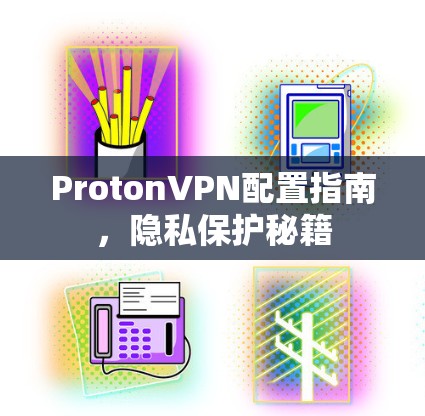 ProtonVPN配置指南,隐私保护秘籍 ProtonVPN配置指南,隐私保护秘籍