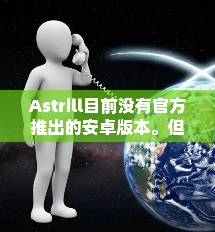 Astrill目前没有官方推出的安卓版本。但是,如果你仍然想要在安卓设备上使用Astrill的服务,可以尝试以下方法 Astrill目前没有官方推出的安卓版本。但是,如果你仍然想要在安卓设备上使用Astrill的服务,可以尝试以下方法